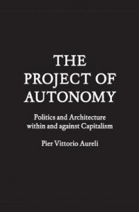 The Project of Autonomy : Politics and Architecture Within and Against Capitalism
