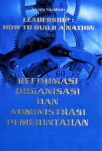 Leadership: How To Build A Nation = Reformasi Organisasi Dan Administrasi Pemerintahan