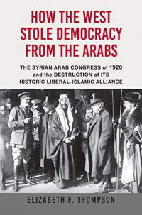How the West Stole Democracy from the Arabs: The Syrian Arab Congress of 1920 and the Destruction of ITS Historic Liberal-Islamic Alliance