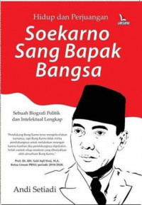 Hidup Dan Perjuangan Soekarno Sang Bapak Bangsa : Sebuah Biografi Politik & Intelektual Lengkap