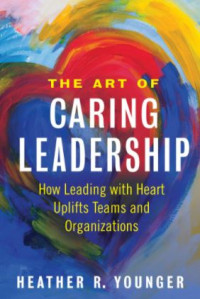 The Art of Caring Leadership: How Leading with Heart Uplifts Teams and Organizations